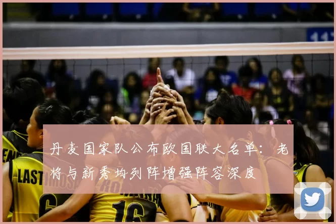 丹麦国家队公布欧国联大名单:老将与新秀均列阵增强阵容深度