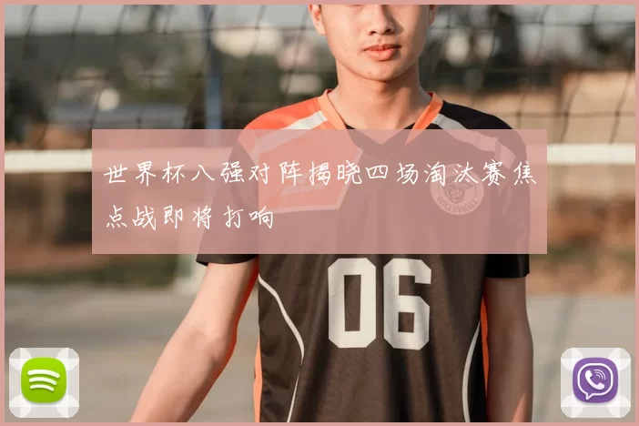 世界杯八强对阵揭晓四场淘汰赛焦点战即将打响