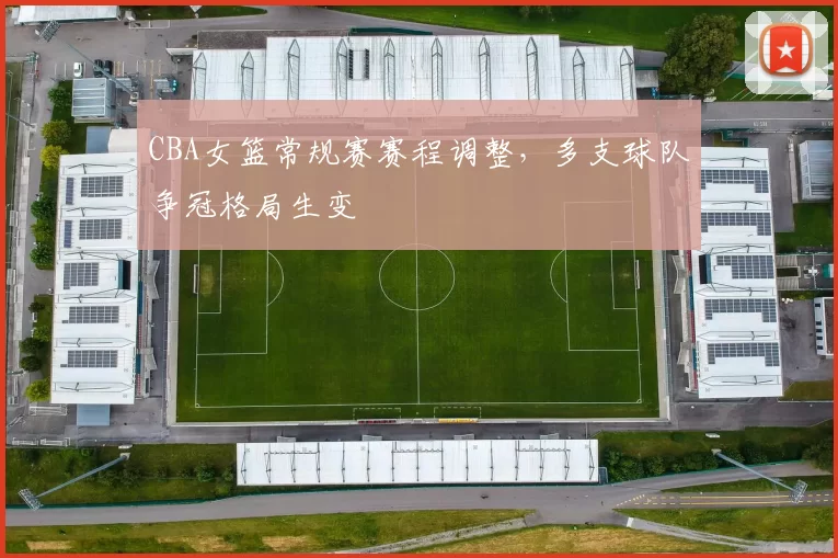 CBA女篮常规赛赛程调整，多支球队争冠格局生变