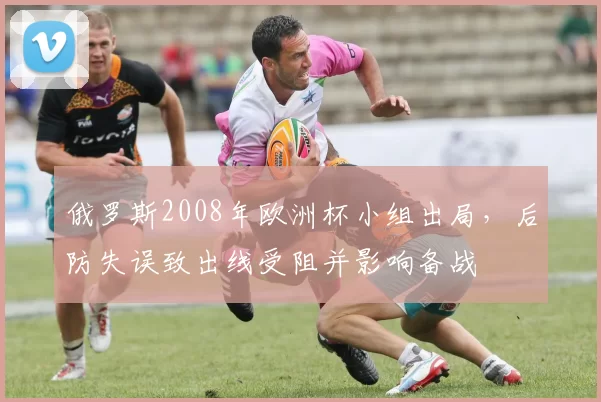 俄罗斯2008年欧洲杯小组出局，后防失误致出线受阻并影响备战