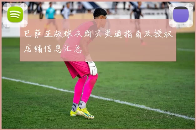 巴萨正版球衣购买渠道指南及授权店铺信息汇总