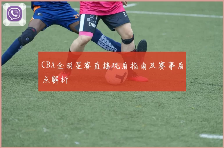 CBA全明星赛直播观看指南及赛事看点解析
