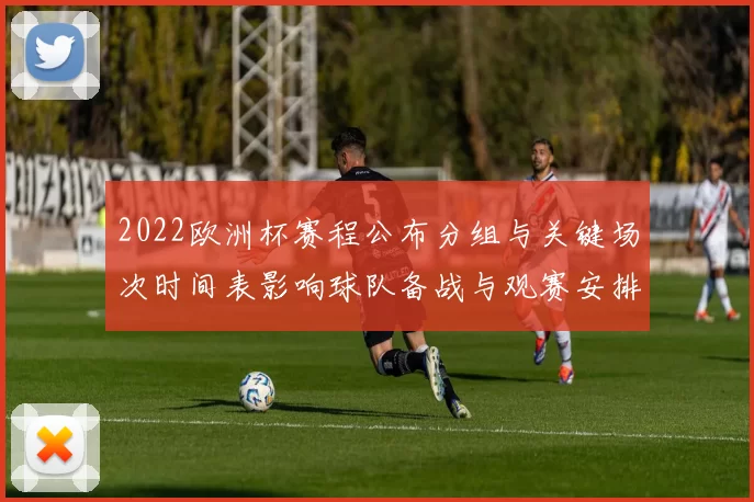 2022欧洲杯赛程公布分组与关键场次时间表影响球队备战与观赛安排