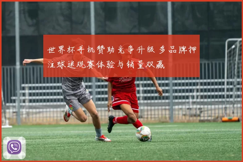 世界杯手机赞助竞争升级 多品牌押注球迷观赛体验与销量双赢