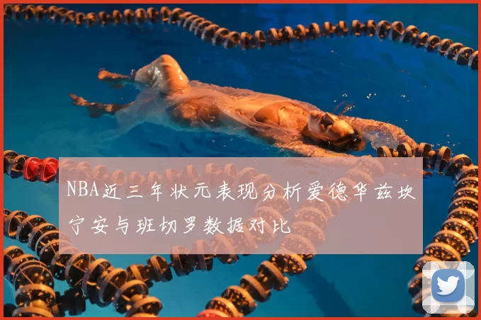 NBA近三年状元表现分析爱德华兹坎宁安与班切罗数据对比
