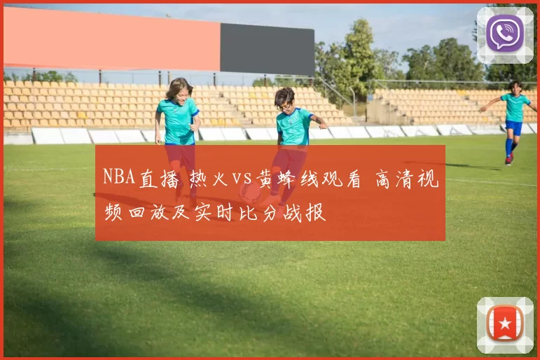 NBA直播 热火vs黄蜂线观看 高清视频回放及实时比分战报