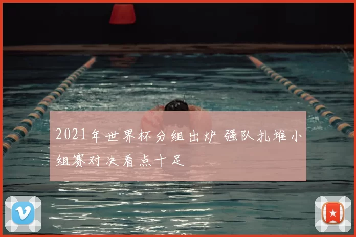 2021年世界杯分组出炉 强队扎堆小组赛对决看点十足