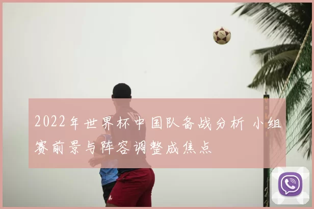 2022年世界杯中国队备战分析 小组赛前景与阵容调整成焦点