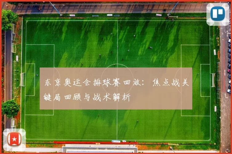 东京奥运会排球赛回放：焦点战关键局回顾与战术解析