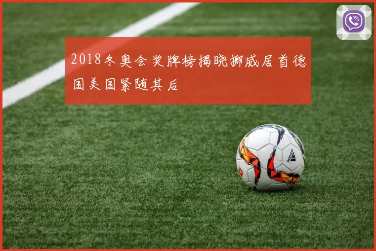 2018冬奥会奖牌榜揭晓挪威居首德国美国紧随其后