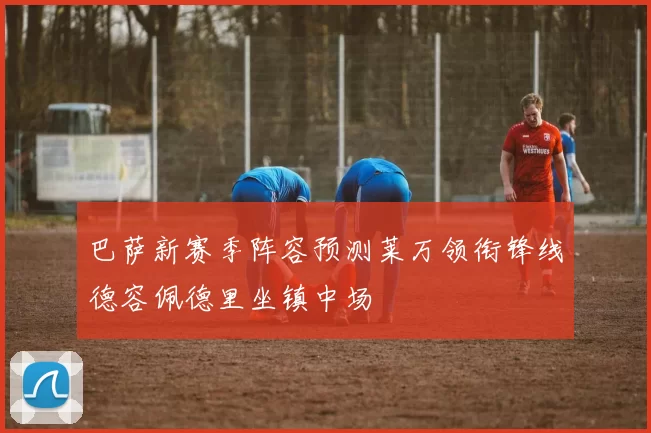 巴萨新赛季阵容预测莱万领衔锋线德容佩德里坐镇中场