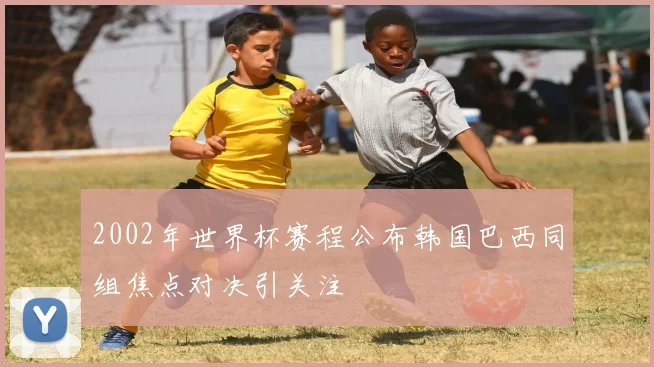 2002年世界杯赛程公布韩国巴西同组焦点对决引关注