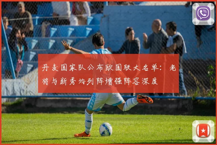 丹麦国家队公布欧国联大名单:老将与新秀均列阵增强阵容深度