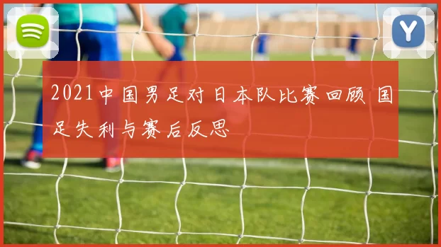 2021中国男足对日本队比赛回顾 国足失利与赛后反思