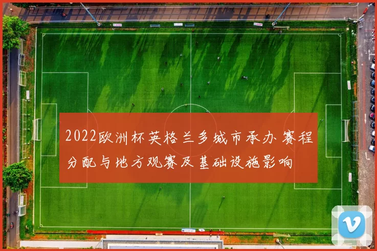 2022欧洲杯英格兰多城市承办 赛程分配与地方观赛及基础设施影响