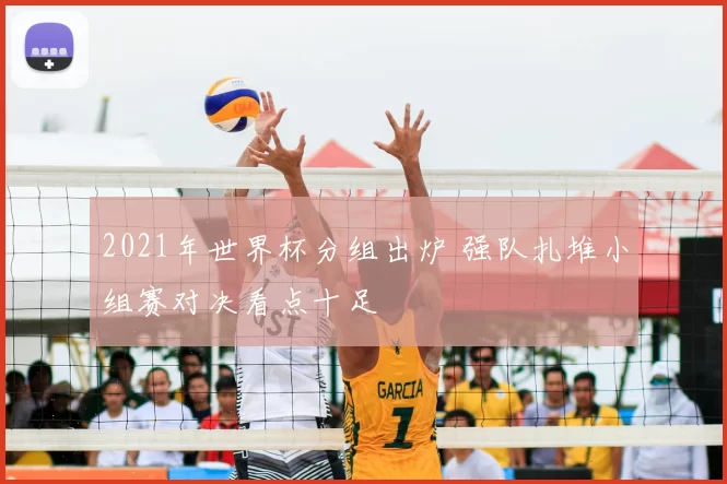 2021年世界杯分组出炉 强队扎堆小组赛对决看点十足