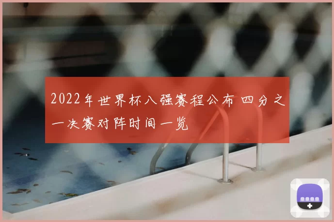 2022年世界杯八强赛程公布 四分之一决赛对阵时间一览