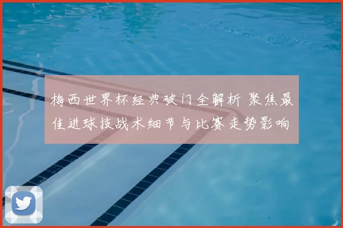 梅西世界杯经典破门全解析 聚焦最佳进球技战术细节与比赛走势影响