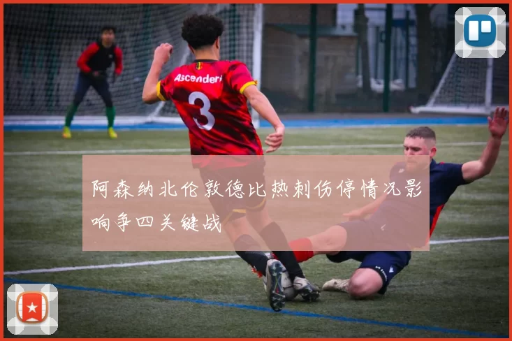 阿森纳北伦敦德比热刺伤停情况影响争四关键战
