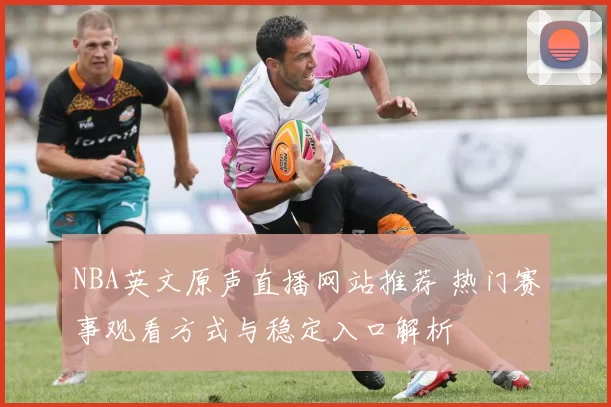 NBA英文原声直播网站推荐 热门赛事观看方式与稳定入口解析