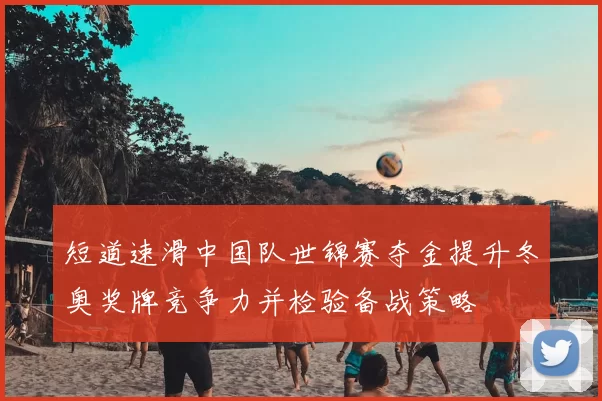 短道速滑中国队世锦赛夺金提升冬奥奖牌竞争力并检验备战策略