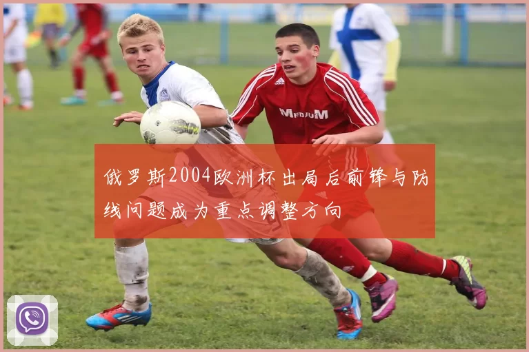 俄罗斯2004欧洲杯出局后前锋与防线问题成为重点调整方向