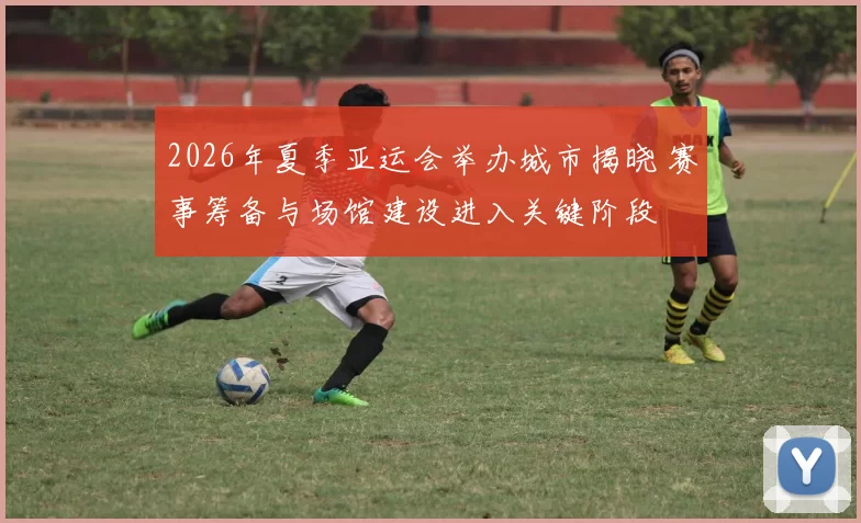 2026年夏季亚运会举办城市揭晓 赛事筹备与场馆建设进入关键阶段