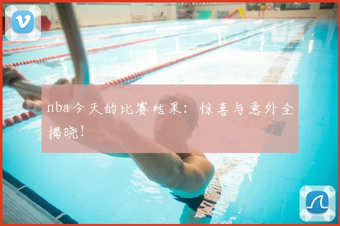 nba今天的比赛结果：惊喜与意外全揭晓！