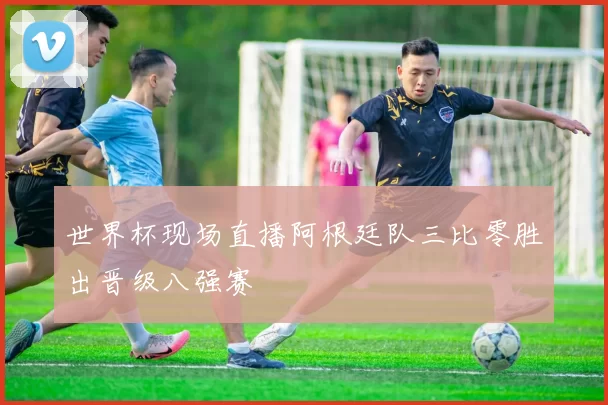 世界杯现场直播阿根廷队三比零胜出晋级八强赛