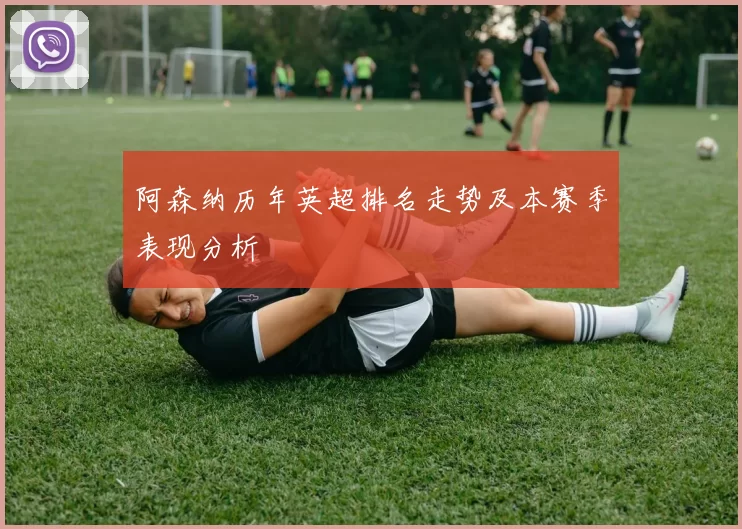 阿森纳历年英超排名走势及本赛季表现分析