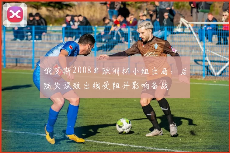 俄罗斯2008年欧洲杯小组出局，后防失误致出线受阻并影响备战