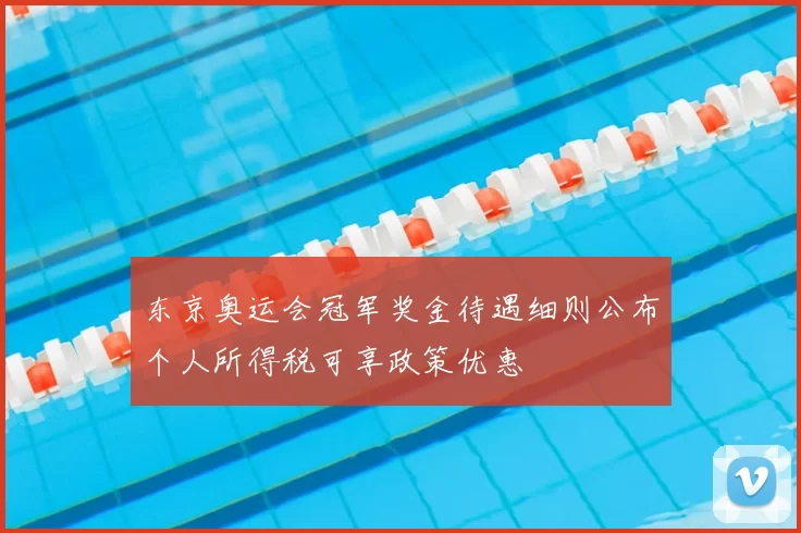 东京奥运会冠军奖金待遇细则公布个人所得税可享政策优惠