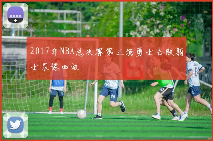 2017年NBA总决赛第三场勇士击败骑士录像回放