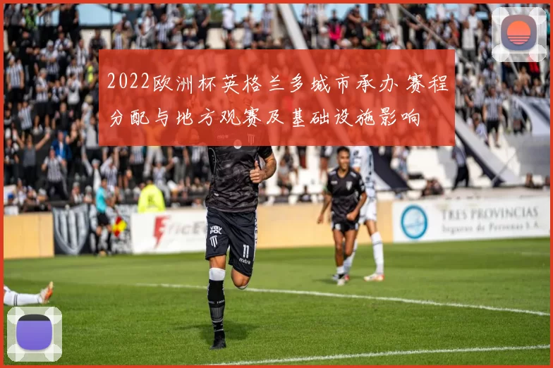 2022欧洲杯英格兰多城市承办 赛程分配与地方观赛及基础设施影响