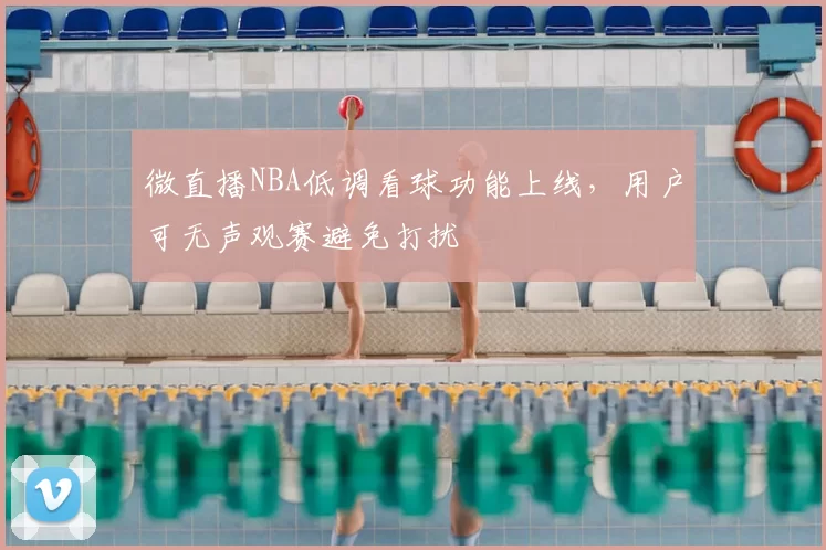 微直播NBA低调看球功能上线,用户可无声观赛避免打扰