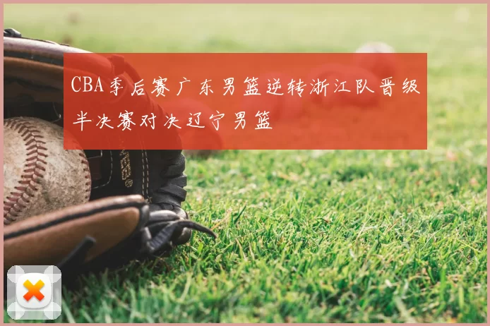 CBA季后赛广东男篮逆转浙江队晋级半决赛对决辽宁男篮