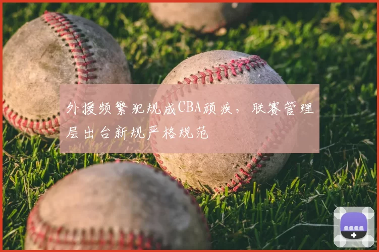 外援频繁犯规成CBA顽疾，联赛管理层出台新规严格规范