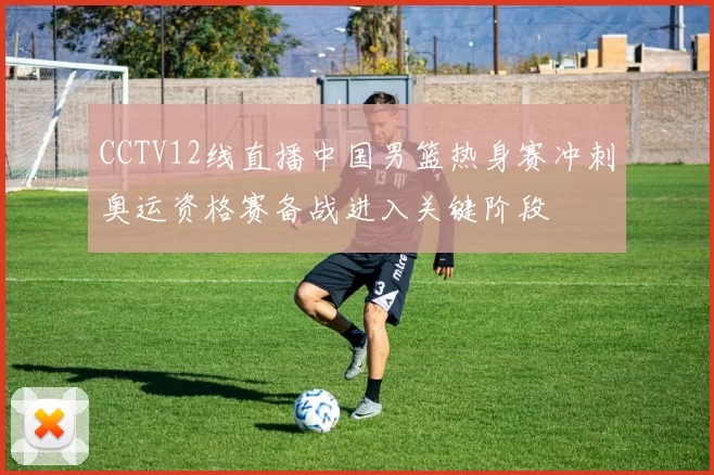 CCTV12线直播中国男篮热身赛冲刺奥运资格赛备战进入关键阶段