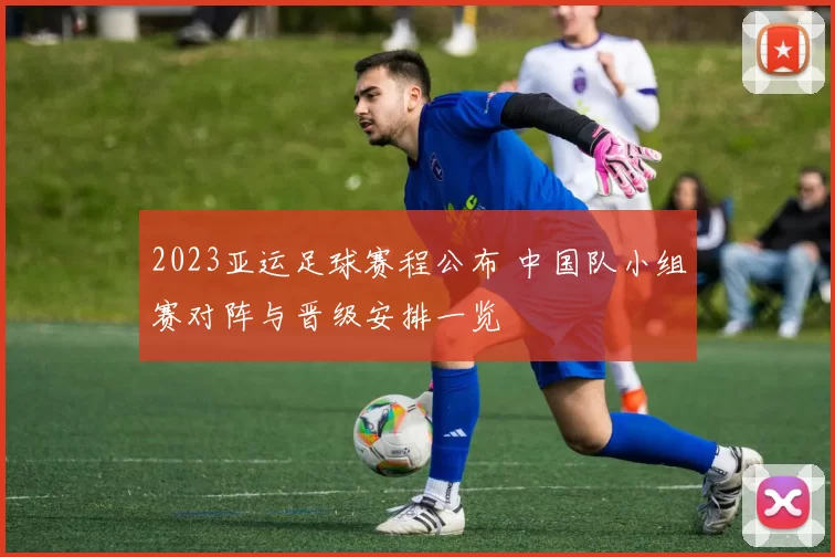 2023亚运足球赛程公布 中国队小组赛对阵与晋级安排一览