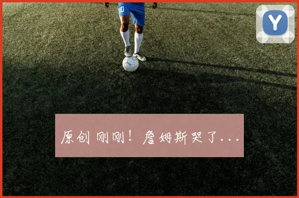 原创 刚刚！詹姆斯哭了...