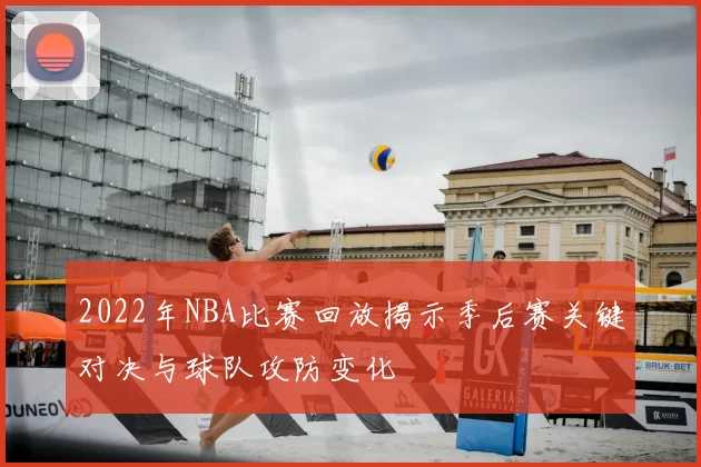 2022年NBA比赛回放揭示季后赛关键对决与球队攻防变化
