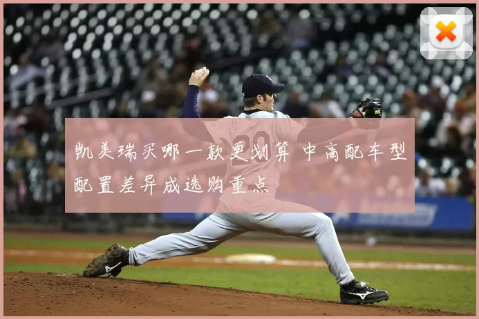 凯美瑞买哪一款更划算 中高配车型配置差异成选购重点