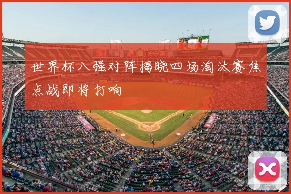 世界杯八强对阵揭晓四场淘汰赛焦点战即将打响