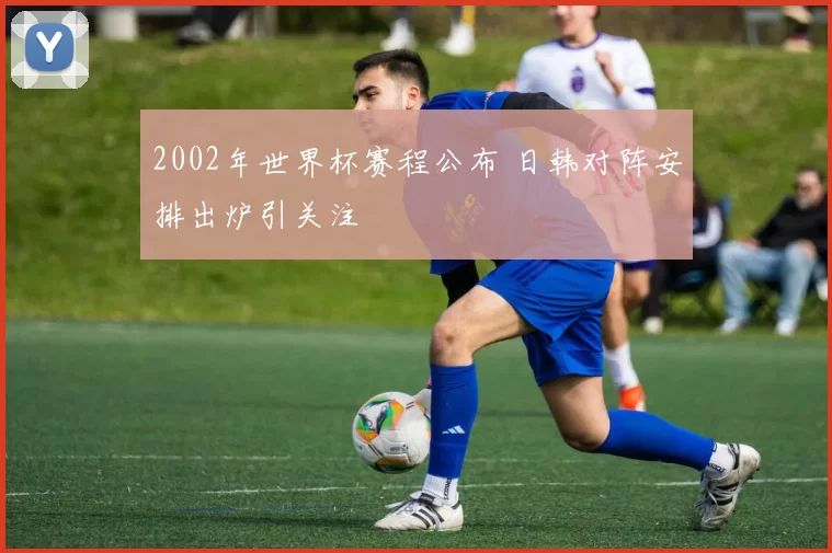 2002年世界杯赛程公布 日韩对阵安排出炉引关注