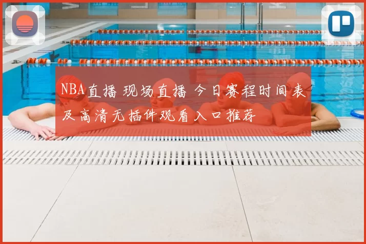 NBA直播 现场直播 今日赛程时间表及高清无插件观看入口推荐
