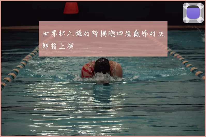 世界杯八强对阵揭晓四场巅峰对决即将上演