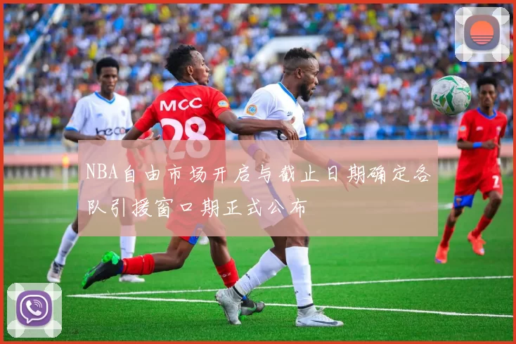 NBA自由市场开启与截止日期确定各队引援窗口期正式公布