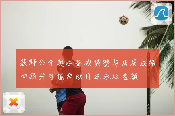 荻野公介奥运备战调整与历届成绩回顾并可能牵动日本泳坛名额