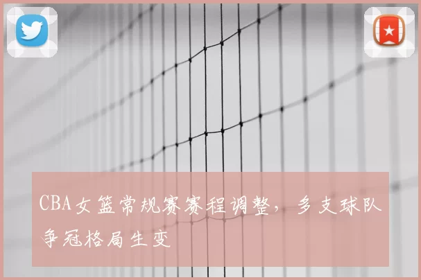 CBA女篮常规赛赛程调整，多支球队争冠格局生变