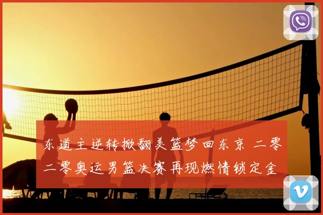 东道主逆转掀翻美篮梦回东京 二零二零奥运男篮决赛再现燃情锁定金牌